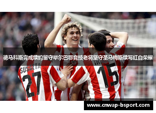 德马科斯完成续约留守毕尔巴鄂竞技老将坚守圣马梅斯续写红白荣耀