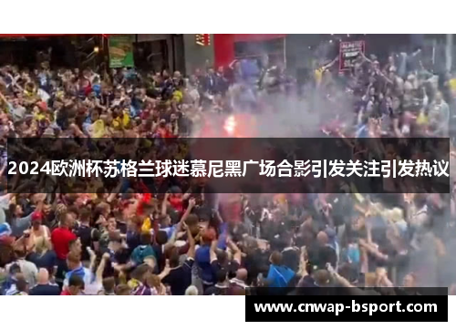 2024欧洲杯苏格兰球迷慕尼黑广场合影引发关注引发热议