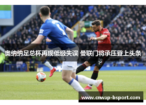 奥纳纳足总杯再现低级失误 曼联门将承压登上头条