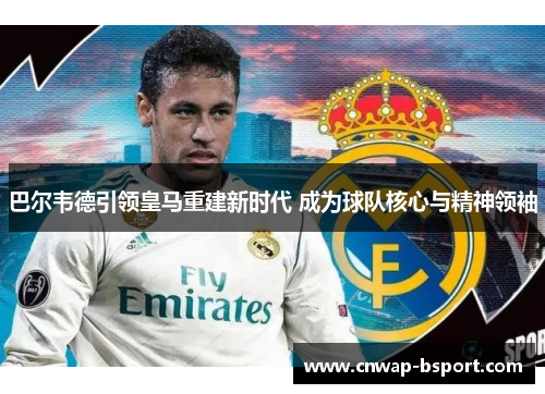 巴尔韦德引领皇马重建新时代 成为球队核心与精神领袖